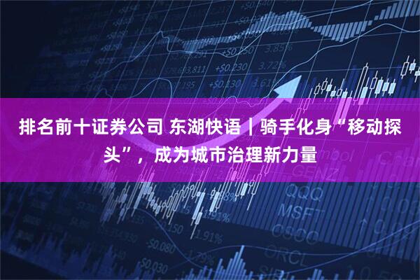 排名前十证券公司 东湖快语｜骑手化身“移动探头”，成为城市治理新力量