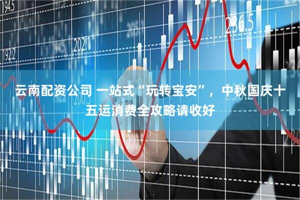 云南配资公司 一站式“玩转宝安”，中秋国庆十五运消费全攻略请收好