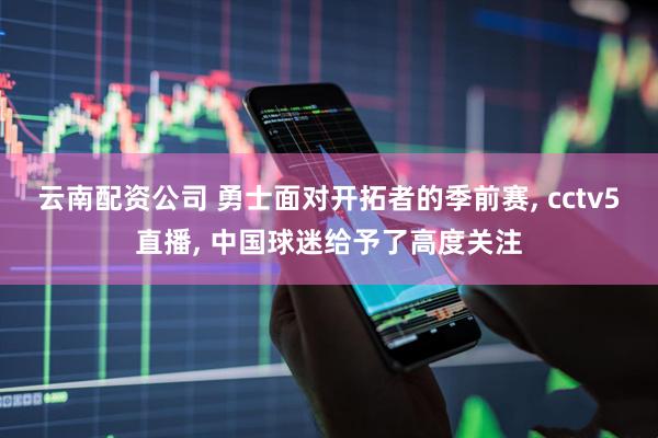 云南配资公司 勇士面对开拓者的季前赛, cctv5直播, 中国球迷给予了高度关注