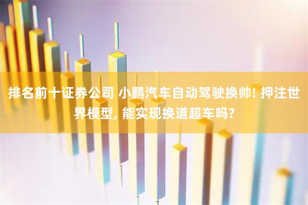 排名前十证券公司 小鹏汽车自动驾驶换帅! 押注世界模型, 能实现换道超车吗?