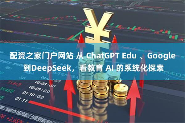 配资之家门户网站 从 ChatGPT Edu 、Google 到DeepSeek，看教育 AI 的系统化探索