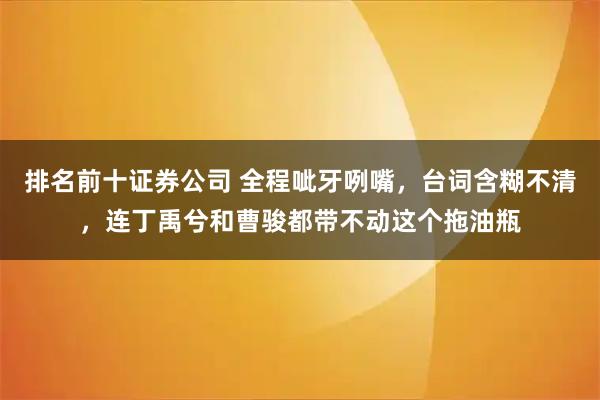 排名前十证券公司 全程呲牙咧嘴，台词含糊不清，连丁禹兮和曹骏都带不动这个拖油瓶