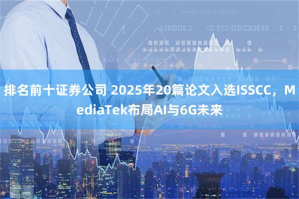 排名前十证券公司 2025年20篇论文入选ISSCC，MediaTek布局AI与6G未来