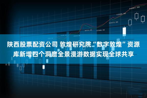 陕西股票配资公司 敦煌研究院“数字敦煌”资源库新增四个洞窟全景漫游数据实现全球共享