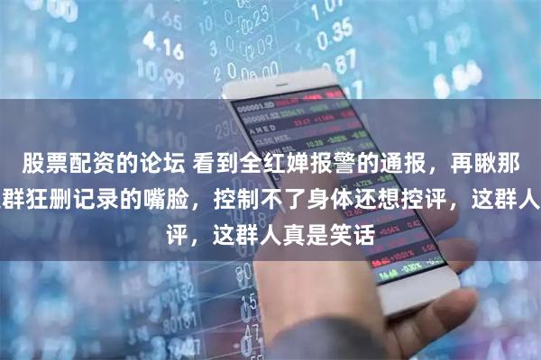 股票配资的论坛 看到全红婵报警的通报，再瞅那群连夜退群狂删记录的嘴脸，控制不了身体还想控评，这群人真是笑话