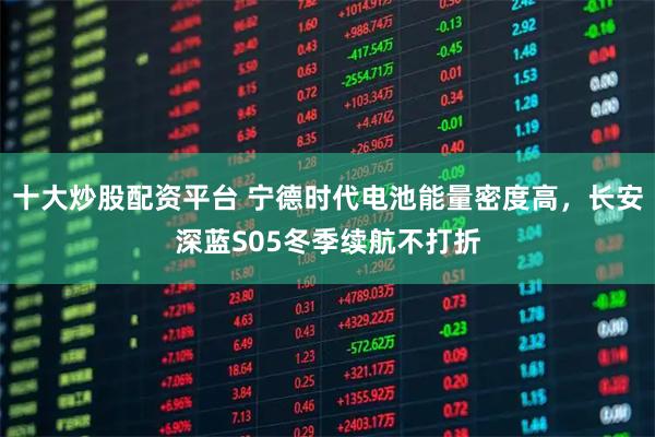 十大炒股配资平台 宁德时代电池能量密度高，长安深蓝S05冬季续航不打折
