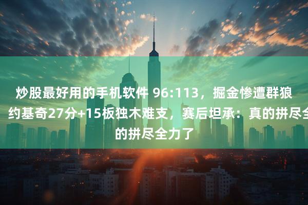 炒股最好用的手机软件 96:113，掘金惨遭群狼撕咬！约基奇27分+15板独木难支，赛后坦承：真的拼尽全力了