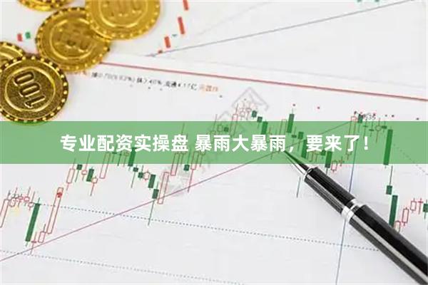 专业配资实操盘 暴雨大暴雨，要来了！