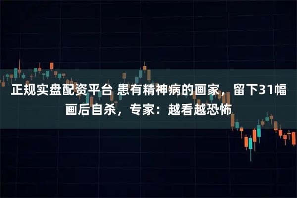 正规实盘配资平台 患有精神病的画家，留下31幅画后自杀，专家：越看越恐怖