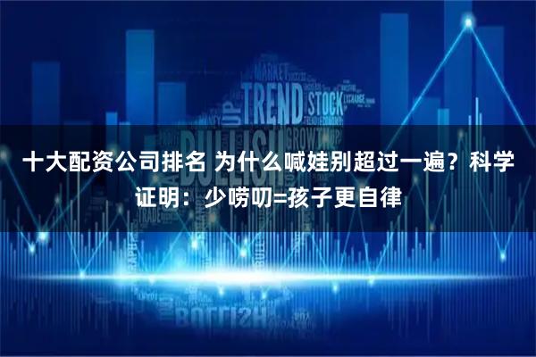 十大配资公司排名 为什么喊娃别超过一遍？科学证明：少唠叨=孩子更自律