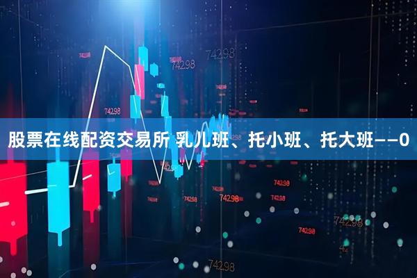 股票在线配资交易所 乳儿班、托小班、托大班——0