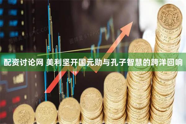配资讨论网 美利坚开国元勋与孔子智慧的跨洋回响