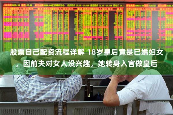 股票自己配资流程详解 18岁皇后竟是已婚妇女，因前夫对女人没兴趣，她转身入宫做皇后
