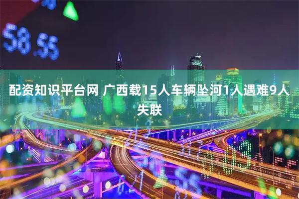 配资知识平台网 广西载15人车辆坠河1人遇难9人失联