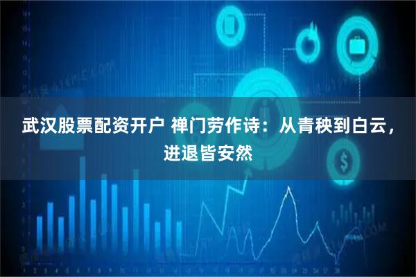 武汉股票配资开户 禅门劳作诗：从青秧到白云，进退皆安然
