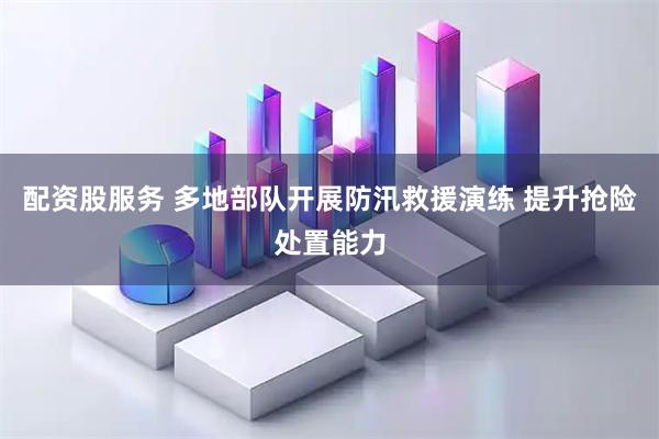 配资股服务 多地部队开展防汛救援演练 提升抢险处置能力
