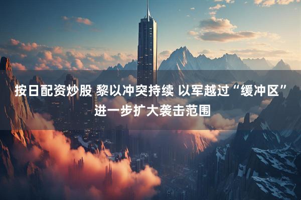 按日配资炒股 黎以冲突持续 以军越过“缓冲区” 进一步扩大袭击范围