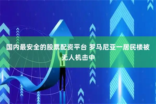 国内最安全的股票配资平台 罗马尼亚一居民楼被无人机击中