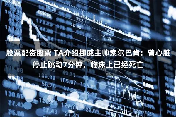 股票配资股票 TA介绍挪威主帅索尔巴肯：曾心脏停止跳动7分钟，临床上已经死亡