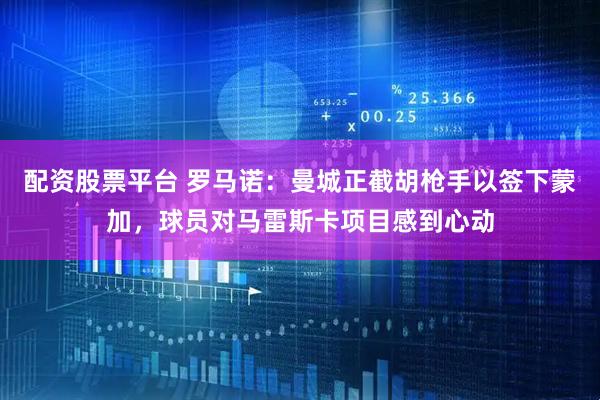 配资股票平台 罗马诺：曼城正截胡枪手以签下蒙加，球员对马雷斯卡项目感到心动
