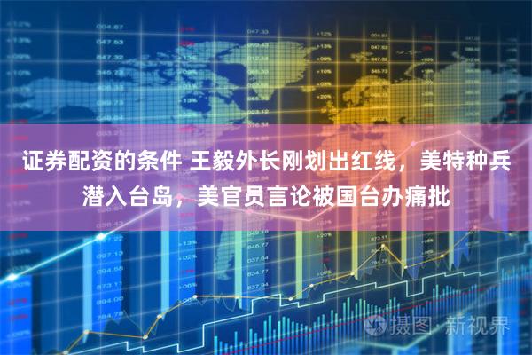 证券配资的条件 王毅外长刚划出红线，美特种兵潜入台岛，美官员言论被国台办痛批